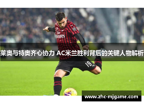 莱奥与特奥齐心协力 AC米兰胜利背后的关键人物解析