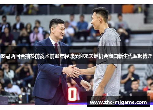 欧冠两回合抽签前战术前瞻年轻球员迎来关键机会窗口新生代崛起博弈