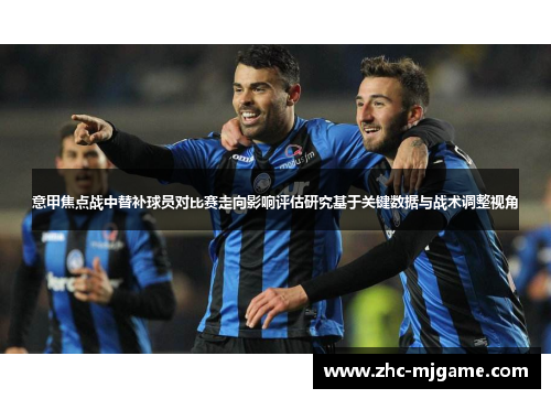 意甲焦点战中替补球员对比赛走向影响评估研究基于关键数据与战术调整视角
