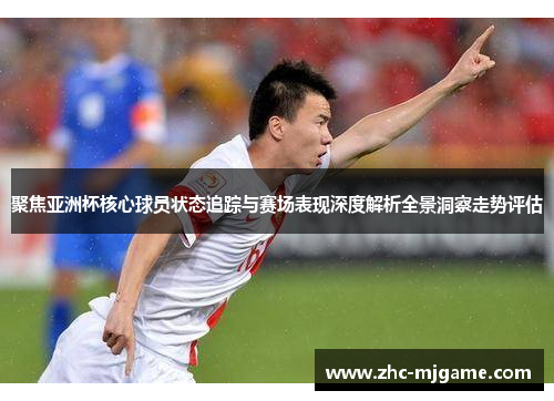 聚焦亚洲杯核心球员状态追踪与赛场表现深度解析全景洞察走势评估 聚焦亚洲杯核心球员状态追踪与赛场表现深度解析全景洞察走势评估
