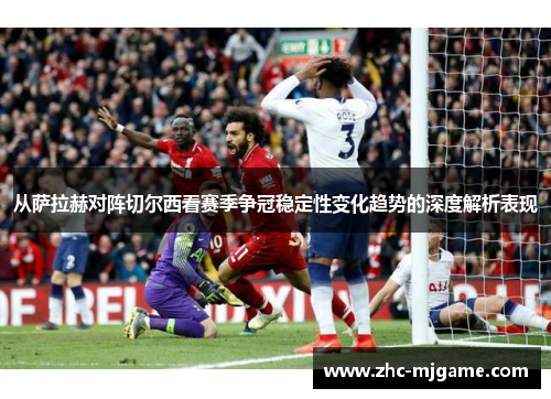 从萨拉赫对阵切尔西看赛季争冠稳定性变化趋势的深度解析表现 从萨拉赫对阵切尔西看赛季争冠稳定性变化趋势的深度解析表现