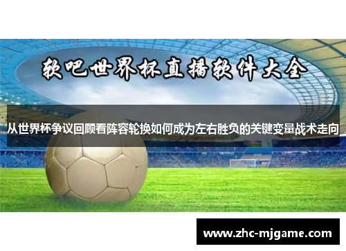 从世界杯争议回顾看阵容轮换如何成为左右胜负的关键变量战术走向