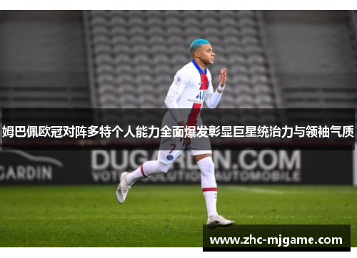 姆巴佩欧冠对阵多特个人能力全面爆发彰显巨星统治力与领袖气质