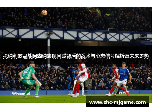 托纳利欧冠战阿森纳表现回暖背后的战术与心态信号解析及未来走势