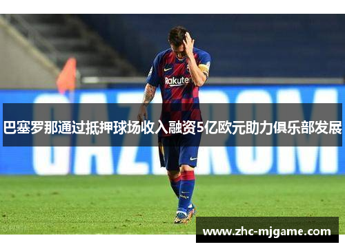 巴塞罗那通过抵押球场收入融资5亿欧元助力俱乐部发展