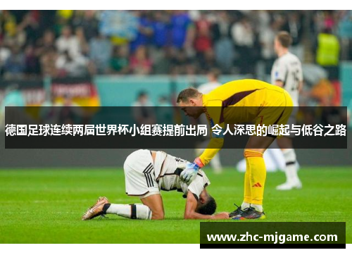 德国足球连续两届世界杯小组赛提前出局 令人深思的崛起与低谷之路