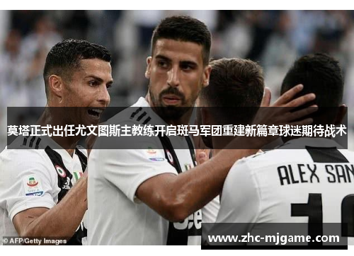 莫塔正式出任尤文图斯主教练开启斑马军团重建新篇章球迷期待战术