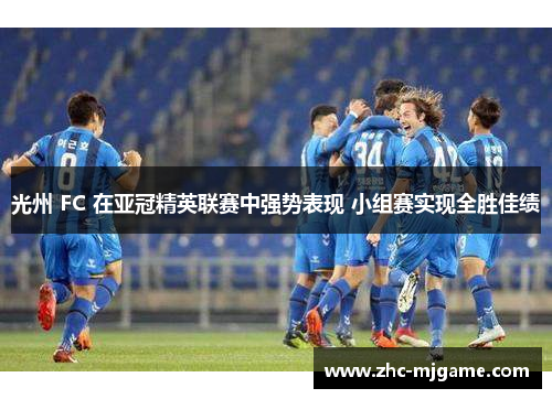 光州 FC 在亚冠精英联赛中强势表现 小组赛实现全胜佳绩