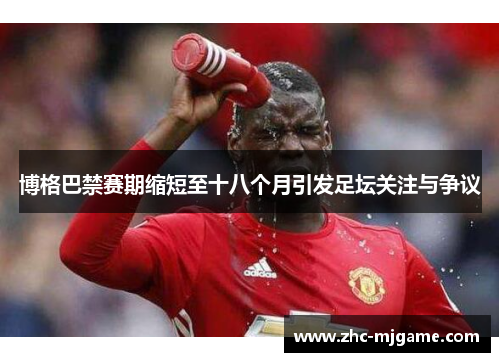 博格巴禁赛期缩短至十八个月引发足坛关注与争议