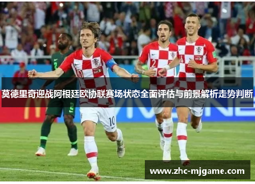 莫德里奇迎战阿根廷欧协联赛场状态全面评估与前景解析走势判断