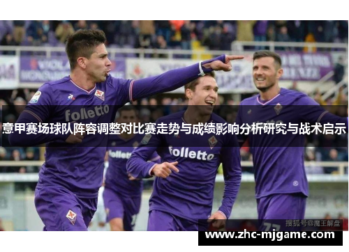 意甲赛场球队阵容调整对比赛走势与成绩影响分析研究与战术启示